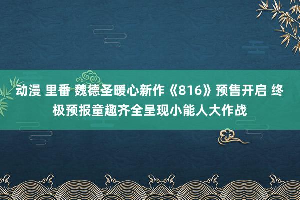 动漫 里番 魏德圣暖心新作《816》预售开启 终极预报童趣齐全呈现小能人大作战