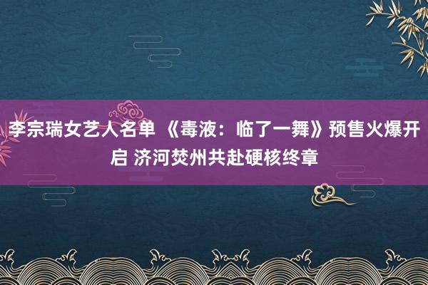 李宗瑞女艺人名单 《毒液：临了一舞》预售火爆开启 济河焚州共赴硬核终章