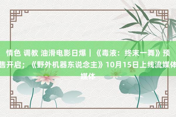 情色 调教 油滑电影日爆｜《毒液：终末一舞》预售开启；《野外机器东说念主》10月15日上线流媒体