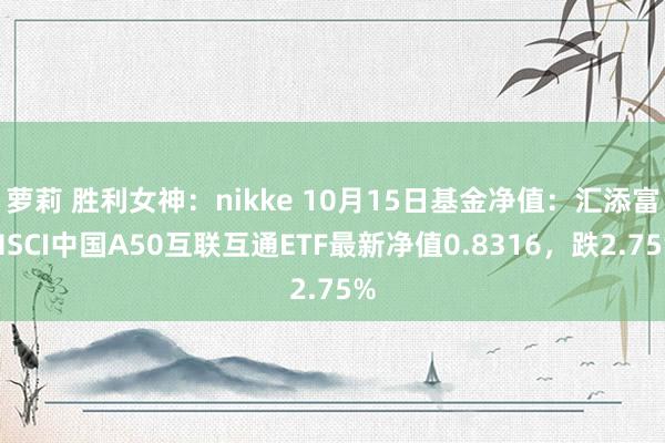 萝莉 胜利女神：nikke 10月15日基金净值：汇添富MSCI中国A50互联互通ETF最新净值0.8316，跌2.75%