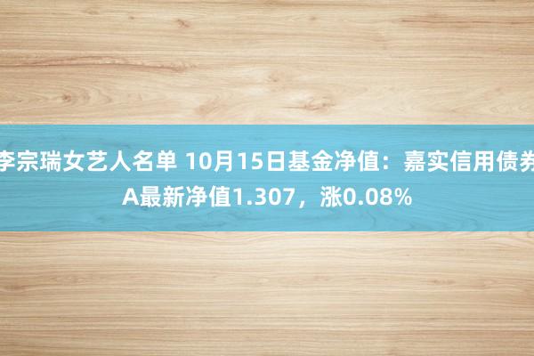 李宗瑞女艺人名单 10月15日基金净值：嘉实信用债券A最新净值1.307，涨0.08%