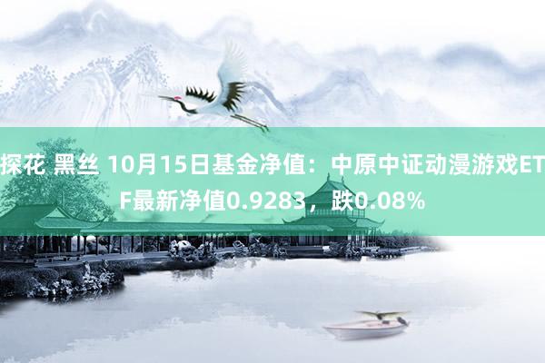 探花 黑丝 10月15日基金净值：中原中证动漫游戏ETF最新净值0.9283，跌0.08%