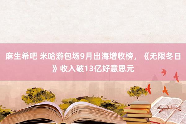 麻生希吧 米哈游包场9月出海增收榜，《无限冬日》收入破13亿好意思元