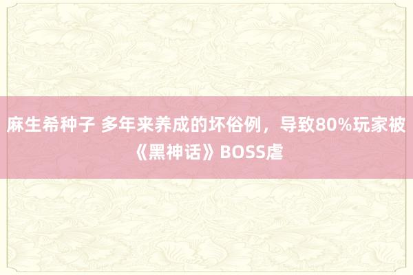 麻生希种子 多年来养成的坏俗例，导致80%玩家被《黑神话》BOSS虐