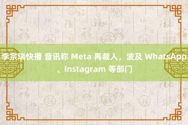 李宗瑞快播 音讯称 Meta 再裁人，波及 WhatsApp、Instagram 等部门