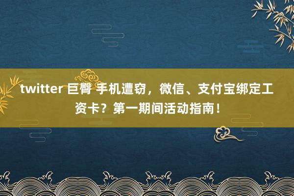 twitter 巨臀 手机遭窃，微信、支付宝绑定工资卡？第一期间活动指南！