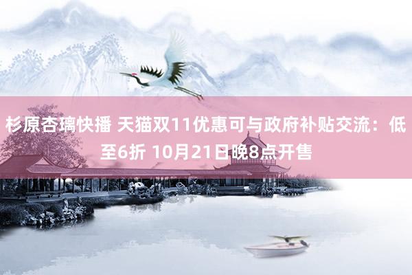 杉原杏璃快播 天猫双11优惠可与政府补贴交流：低至6折 10月21日晚8点开售