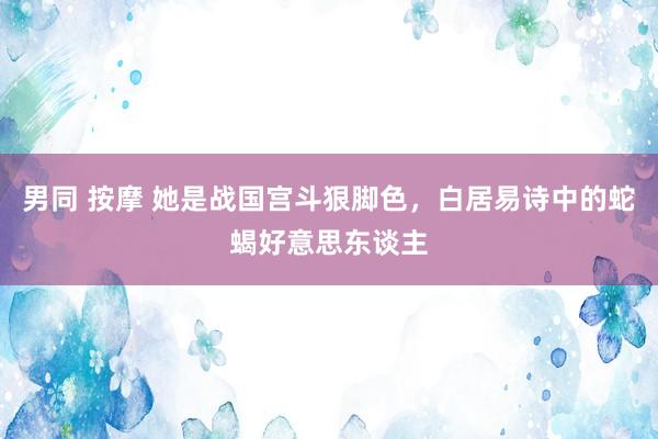 男同 按摩 她是战国宫斗狠脚色，白居易诗中的蛇蝎好意思东谈主