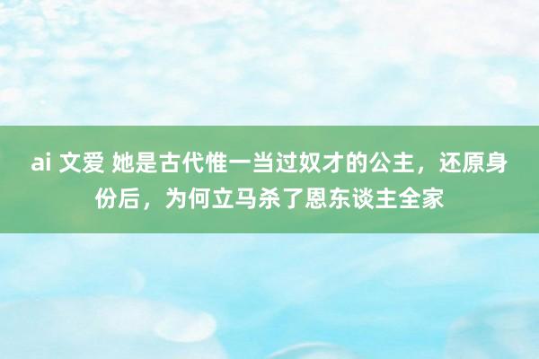 ai 文爱 她是古代惟一当过奴才的公主，还原身份后，为何立马杀了恩东谈主全家