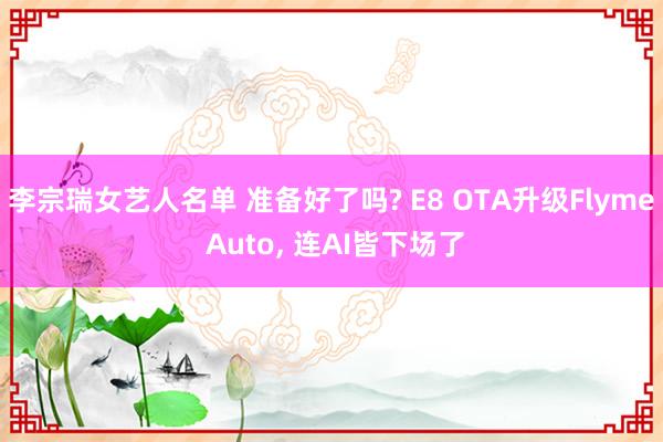 李宗瑞女艺人名单 准备好了吗? E8 OTA升级Flyme Auto， 连AI皆下场了