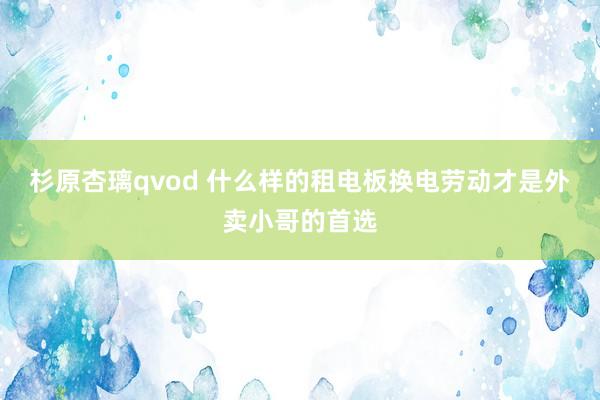 杉原杏璃qvod 什么样的租电板换电劳动才是外卖小哥的首选