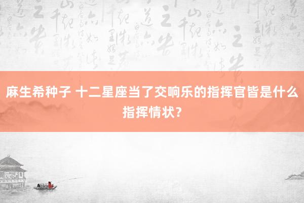 麻生希种子 十二星座当了交响乐的指挥官皆是什么指挥情状？