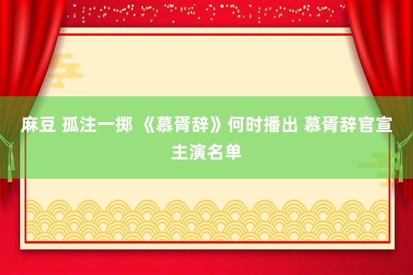 麻豆 孤注一掷 《慕胥辞》何时播出 慕胥辞官宣主演名单