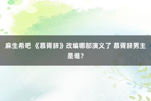 麻生希吧 《慕胥辞》改编哪部演义了 慕胥辞男主是谁？