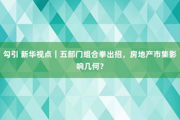 勾引 新华视点｜五部门组合拳出招，房地产市集影响几何？