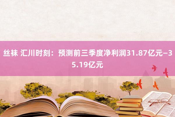 丝袜 汇川时刻：预测前三季度净利润31.87亿元—35.19亿元