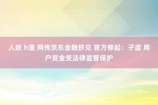 人妖 h漫 网传京东金融挤兑 官方修起：子虚 用户资金受法律监管保护