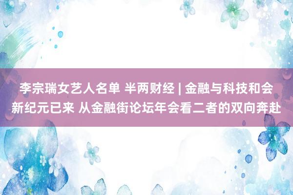 李宗瑞女艺人名单 半两财经 | 金融与科技和会新纪元已来 从金融街论坛年会看二者的双向奔赴