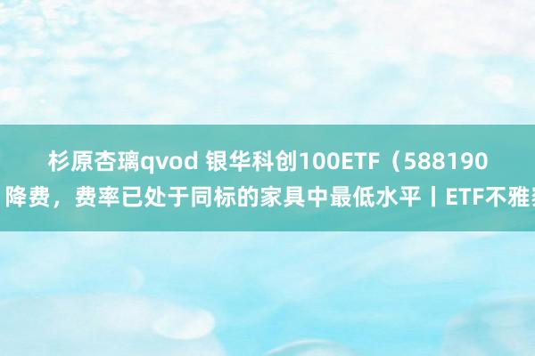 杉原杏璃qvod 银华科创100ETF（588190）降费，费率已处于同标的家具中最低水平丨ETF不雅察