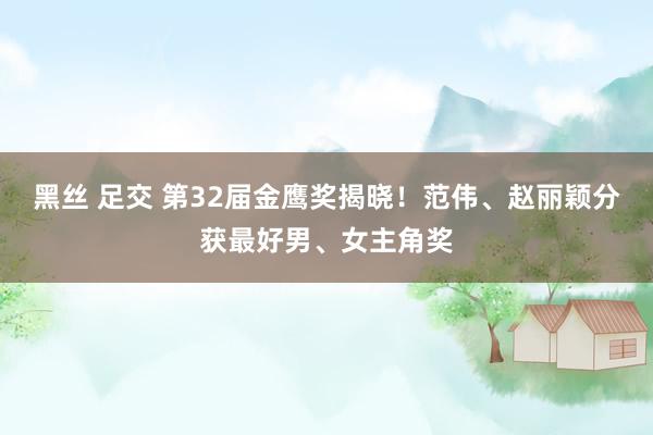 黑丝 足交 第32届金鹰奖揭晓！范伟、赵丽颖分获最好男、女主角奖