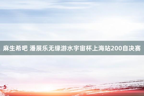 麻生希吧 潘展乐无缘游水宇宙杯上海站200自决赛