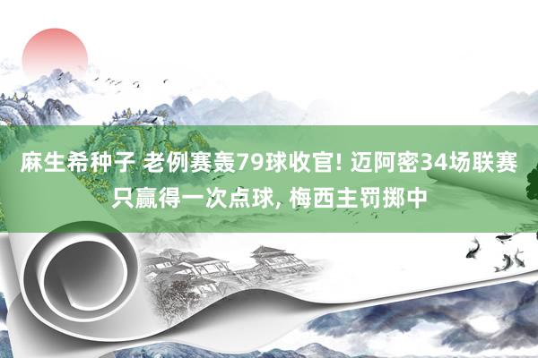 麻生希种子 老例赛轰79球收官! 迈阿密34场联赛只赢得一次点球， 梅西主罚掷中