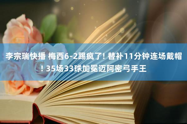 李宗瑞快播 梅西6-2踢疯了! 替补11分钟连场戴帽! 35场33球加冕迈阿密弓手王