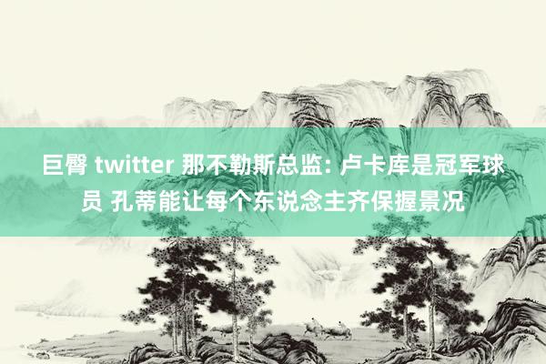 巨臀 twitter 那不勒斯总监: 卢卡库是冠军球员 孔蒂能让每个东说念主齐保握景况