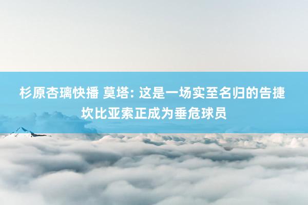 杉原杏璃快播 莫塔: 这是一场实至名归的告捷 坎比亚索正成为垂危球员