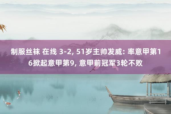 制服丝袜 在线 3-2， 51岁主帅发威: 率意甲第16掀起意甲第9， 意甲前冠军3轮不败