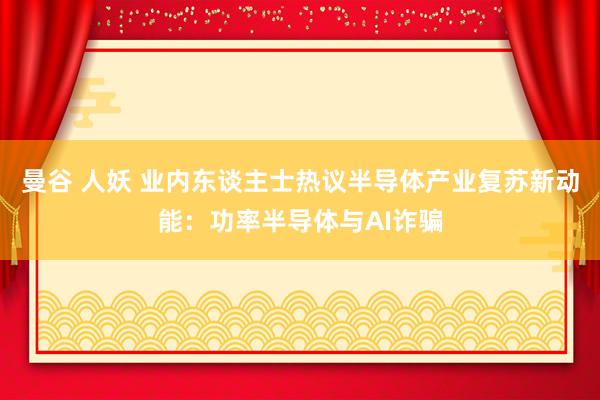 曼谷 人妖 业内东谈主士热议半导体产业复苏新动能：功率半导体与AI诈骗