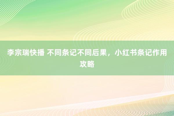 李宗瑞快播 不同条记不同后果，小红书条记作用攻略