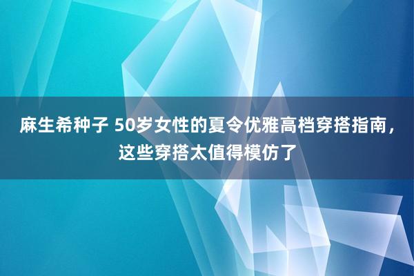 麻生希种子 50岁女性的夏令优雅高档穿搭指南，这些穿搭太值得模仿了