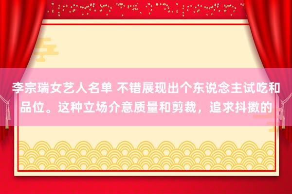 李宗瑞女艺人名单 不错展现出个东说念主试吃和品位。这种立场介意质量和剪裁，追求抖擞的