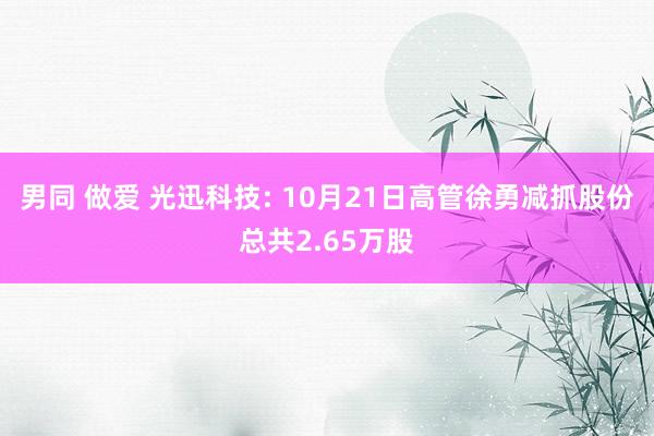 男同 做爱 光迅科技: 10月21日高管徐勇减抓股份总共2.65万股