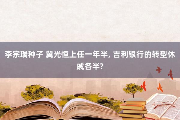 李宗瑞种子 冀光恒上任一年半， 吉利银行的转型休戚各半?