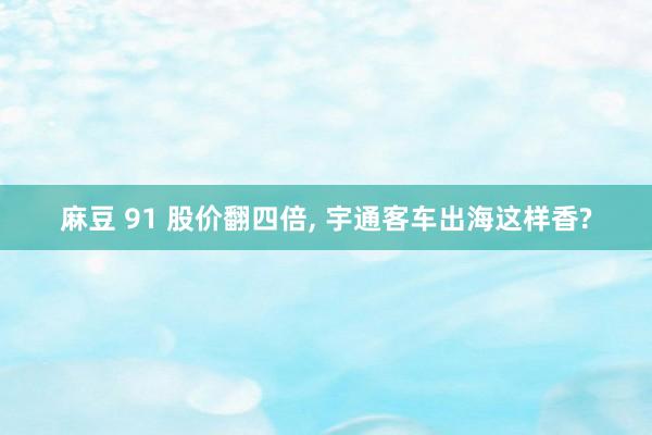 麻豆 91 股价翻四倍， 宇通客车出海这样香?