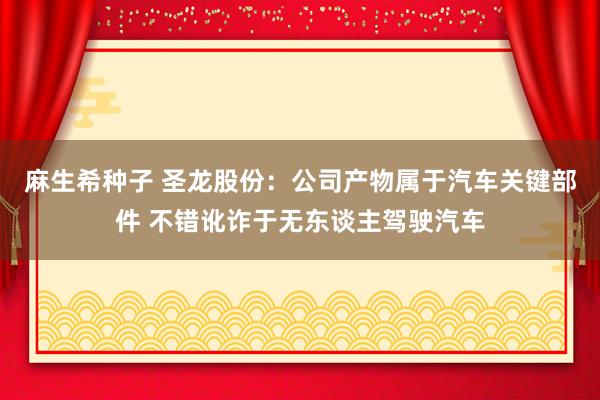 麻生希种子 圣龙股份：公司产物属于汽车关键部件 不错讹诈于无东谈主驾驶汽车