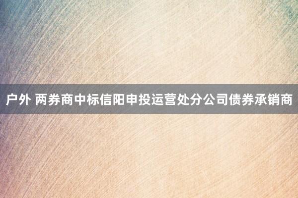 户外 两券商中标信阳申投运营处分公司债券承销商