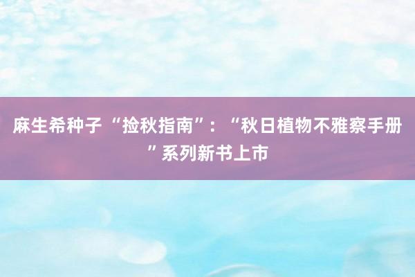 麻生希种子 “捡秋指南”：“秋日植物不雅察手册”系列新书上市