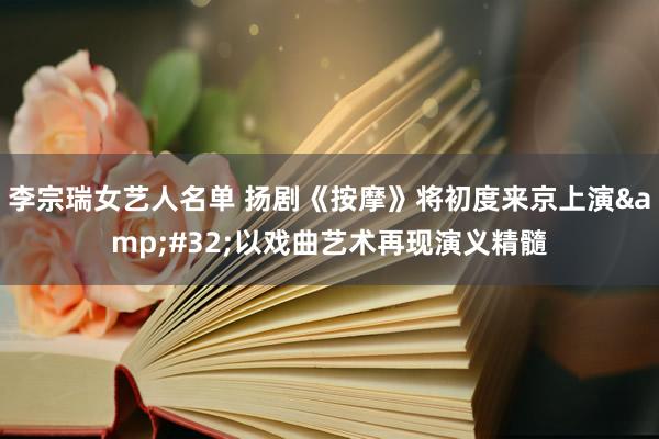 李宗瑞女艺人名单 扬剧《按摩》将初度来京上演&#32;以戏曲艺术再现演义精髓