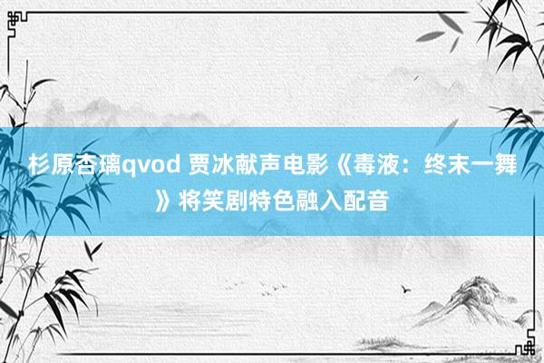 杉原杏璃qvod 贾冰献声电影《毒液：终末一舞》将笑剧特色融入配音