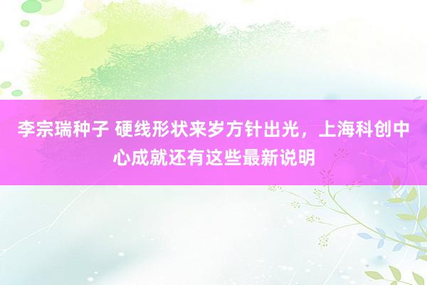 李宗瑞种子 硬线形状来岁方针出光，上海科创中心成就还有这些最新说明