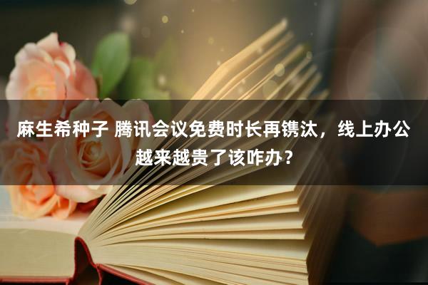 麻生希种子 腾讯会议免费时长再镌汰，线上办公越来越贵了该咋办？