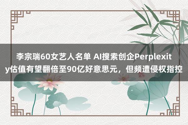 李宗瑞60女艺人名单 AI搜索创企Perplexity估值有望翻倍至90亿好意思元，但频遭侵权指控