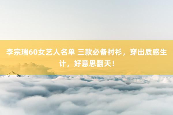 李宗瑞60女艺人名单 三款必备衬衫，穿出质感生计，好意思翻天！