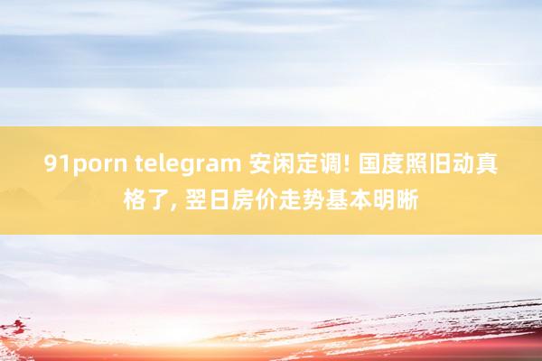 91porn telegram 安闲定调! 国度照旧动真格了， 翌日房价走势基本明晰