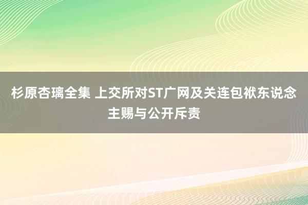 杉原杏璃全集 上交所对ST广网及关连包袱东说念主赐与公开斥责