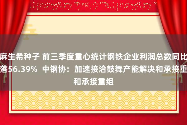 麻生希种子 前三季度重心统计钢铁企业利润总数同比下落56.39%  中钢协：加速接洽鼓舞产能解决和承接重组