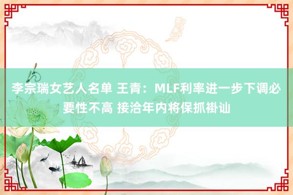 李宗瑞女艺人名单 王青：MLF利率进一步下调必要性不高 接洽年内将保抓褂讪